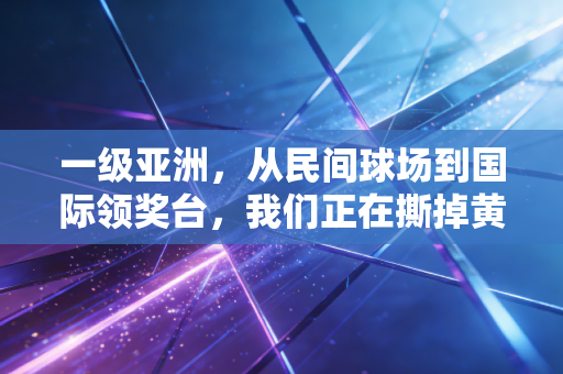 一级亚洲,从民间球场到国际领奖台,我们正在撕掉黄种人不擅长爆发力项目的旧标签 一级亚洲,从民间球场到国际领奖台,我们正在撕掉黄种人不擅长爆发力项目的旧标签