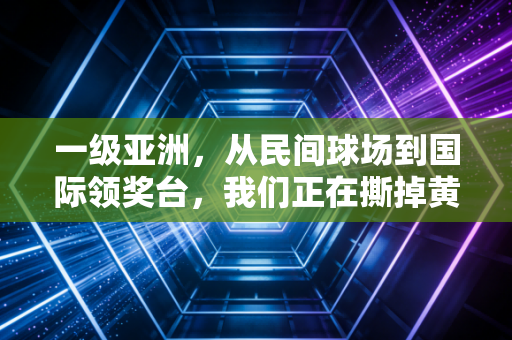 一级亚洲，从民间球场到国际领奖台，我们正在撕掉黄种人不擅长爆发力项目的旧标签