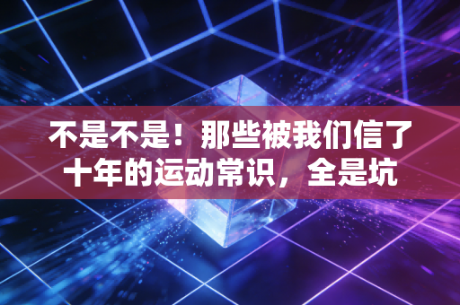 不是不是!那些被我们信了十年的运动常识,全是坑 不是不是!那些被我们信了十年的运动常识,全是坑