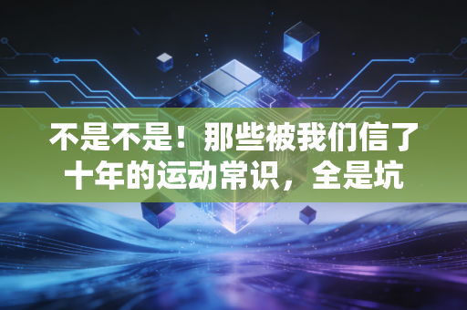 不是不是！那些被我们信了十年的运动常识，全是坑