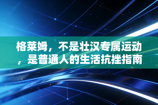 格莱姆,不是壮汉专属运动,是普通人的生活抗挫指南 格莱姆,不是壮汉专属运动,是普通人的生活抗挫指南