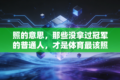 照的意思,那些没拿过冠军的普通人,才是体育最该照亮的群体 照的意思,那些没拿过冠军的普通人,才是体育最该照亮的群体