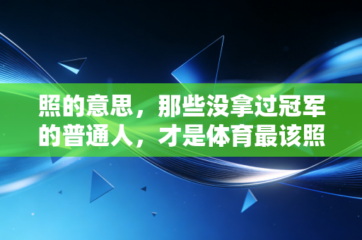 照的意思,那些没拿过冠军的普通人,才是体育最该照亮的群体 照的意思,那些没拿过冠军的普通人,才是体育最该照亮的群体
