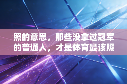 照的意思,那些没拿过冠军的普通人,才是体育最该照亮的群体 照的意思,那些没拿过冠军的普通人,才是体育最该照亮的群体