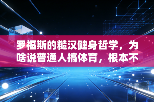 罗福斯的糙汉健身哲学,为啥说普通人搞体育,根本不用卷精英标准 罗福斯的糙汉健身哲学,为啥说普通人搞体育,根本不用卷精英标准