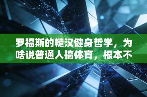 罗福斯的糙汉健身哲学,为啥说普通人搞体育,根本不用卷精英标准 罗福斯的糙汉健身哲学,为啥说普通人搞体育,根本不用卷精英标准