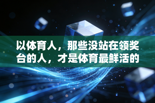 以体育人,那些没站在领奖台的人,才是体育最鲜活的注脚 以体育人,那些没站在领奖台的人,才是体育最鲜活的注脚