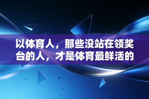 以体育人,那些没站在领奖台的人,才是体育最鲜活的注脚 以体育人,那些没站在领奖台的人,才是体育最鲜活的注脚