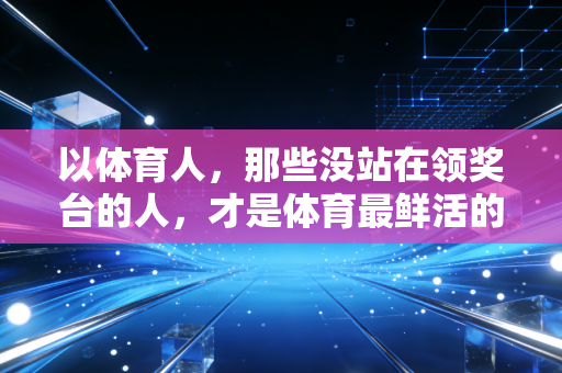 以体育人，那些没站在领奖台的人，才是体育最鲜活的注脚