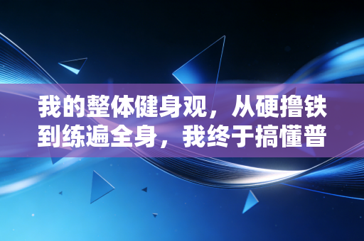 我的整体健身观,从硬撸铁到练遍全身,我终于搞懂普通人运动的核心逻辑 我的整体健身观,从硬撸铁到练遍全身,我终于搞懂普通人运动的核心逻辑