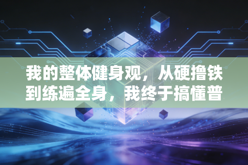 我的整体健身观,从硬撸铁到练遍全身,我终于搞懂普通人运动的核心逻辑 我的整体健身观,从硬撸铁到练遍全身,我终于搞懂普通人运动的核心逻辑