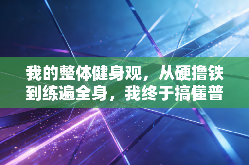 我的整体健身观，从硬撸铁到练遍全身，我终于搞懂普通人运动的核心逻辑