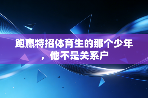 跑赢特招体育生的那个少年,他不是关系户 跑赢特招体育生的那个少年,他不是关系户