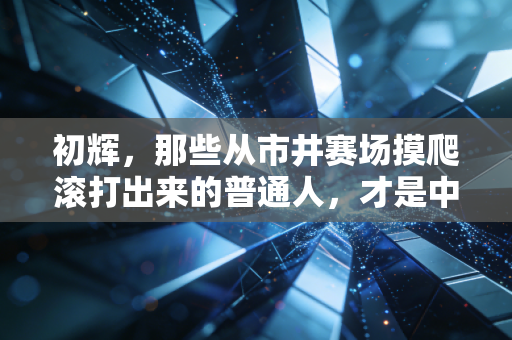 初辉,那些从市井赛场摸爬滚打出来的普通人,才是中国体育最滚烫的底色 初辉,那些从市井赛场摸爬滚打出来的普通人,才是中国体育最滚烫的底色