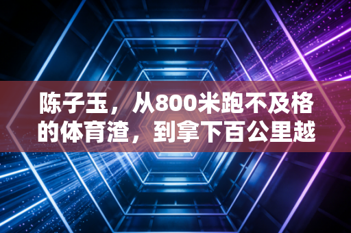 陈子玉，从800米跑不及格的体育渣，到拿下百公里越野赛冠军的山系女侠