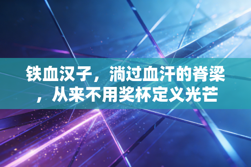 铁血汉子，淌过血汗的脊梁，从来不用奖杯定义光芒