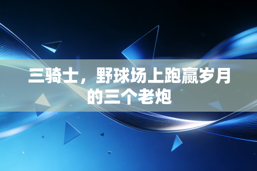 三骑士,野球场上跑赢岁月的三个老炮 三骑士,野球场上跑赢岁月的三个老炮