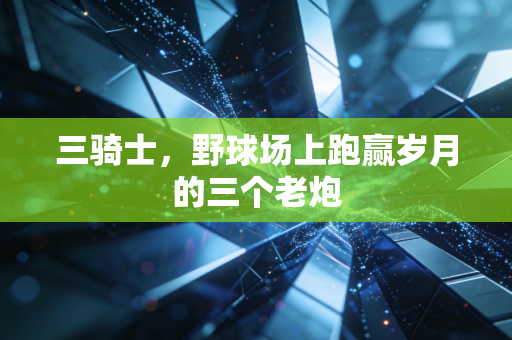 三骑士,野球场上跑赢岁月的三个老炮 三骑士,野球场上跑赢岁月的三个老炮