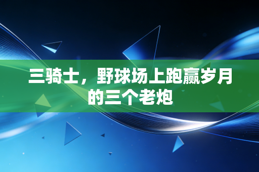 三骑士,野球场上跑赢岁月的三个老炮 三骑士,野球场上跑赢岁月的三个老炮