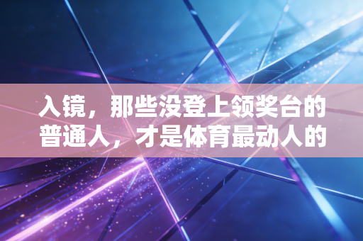 入镜，那些没登上领奖台的普通人，才是体育最动人的注脚