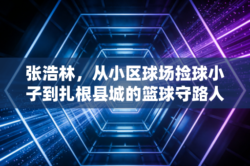 张浩林，从小区球场捡球小子到扎根县城的篮球守路人