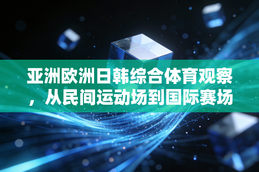 亚洲欧洲日韩综合体育观察，从民间运动场到国际赛场，不同土壤里长出的体育生命力
