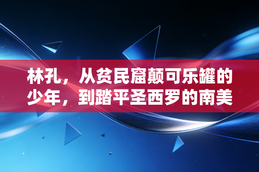 林孔,从贫民窟颠可乐罐的少年,到踏平圣西罗的南美兽腰,他的人生远不止伤仲永三个字 林孔,从贫民窟颠可乐罐的少年,到踏平圣西罗的南美兽腰,他的人生远不止伤仲永三个字