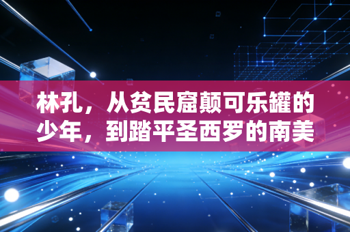 林孔，从贫民窟颠可乐罐的少年，到踏平圣西罗的南美兽腰，他的人生远不止伤仲永三个字