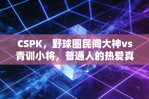CSPK,野球圈民间大神vs青训小将,普通人的热爱真的敌不过专业训练吗? CSPK,野球圈民间大神vs青训小将,普通人的热爱真的敌不过专业训练吗?
