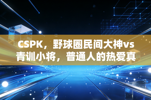 CSPK,野球圈民间大神vs青训小将,普通人的热爱真的敌不过专业训练吗? CSPK,野球圈民间大神vs青训小将,普通人的热爱真的敌不过专业训练吗?