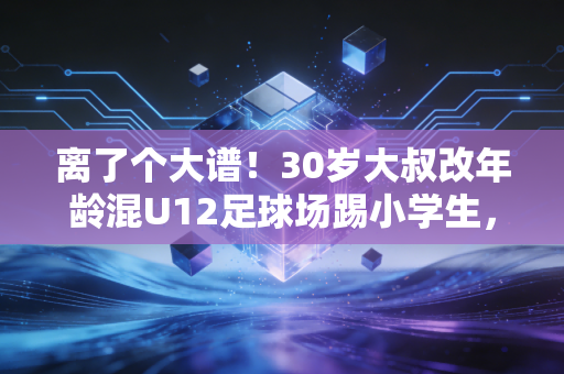 离了个大谱!30岁大叔改年龄混U12足球场踢小学生,体育圈的捷径病到底有多坑? 离了个大谱!30岁大叔改年龄混U12足球场踢小学生,体育圈的捷径病到底有多坑?