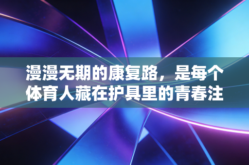 漫漫无期的康复路,是每个体育人藏在护具里的青春注脚 漫漫无期的康复路,是每个体育人藏在护具里的青春注脚