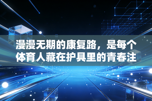 漫漫无期的康复路，是每个体育人藏在护具里的青春注脚