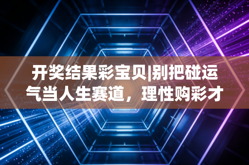 开奖结果彩宝贝|别把碰运气当人生赛道，理性购彩才是生活的正确打开方式