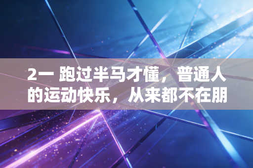 2一 跑过半马才懂,普通人的运动快乐,从来都不在朋友圈的打卡里 2一 跑过半马才懂,普通人的运动快乐,从来都不在朋友圈的打卡里