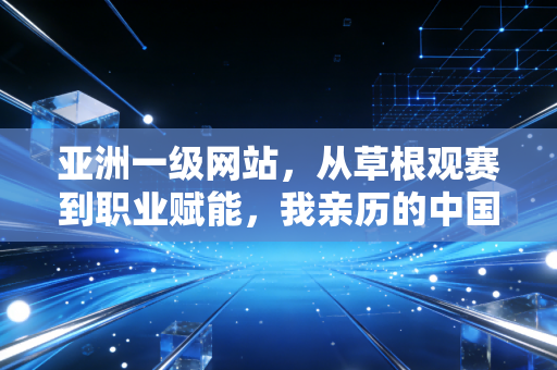 亚洲一级网站，从草根观赛到职业赋能，我亲历的中国体育内容生态十年蝶变
