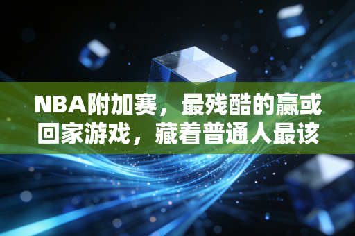 NBA附加赛,最残酷的赢或回家游戏,藏着普通人最该懂的生存逻辑 NBA附加赛,最残酷的赢或回家游戏,藏着普通人最该懂的生存逻辑