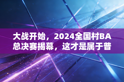 大战开始,2024全国村BA总决赛揭幕,这才是属于普通人的篮球滚烫江湖 大战开始,2024全国村BA总决赛揭幕,这才是属于普通人的篮球滚烫江湖