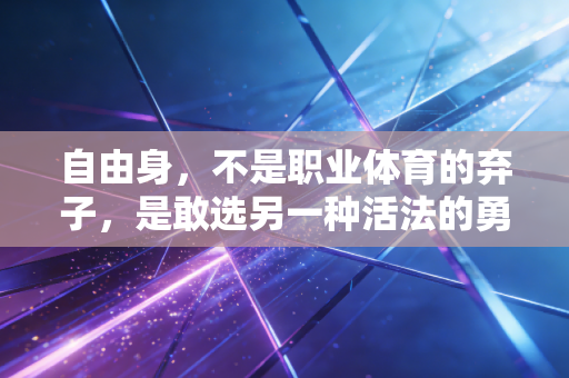 自由身,不是职业体育的弃子,是敢选另一种活法的勇者 自由身,不是职业体育的弃子,是敢选另一种活法的勇者