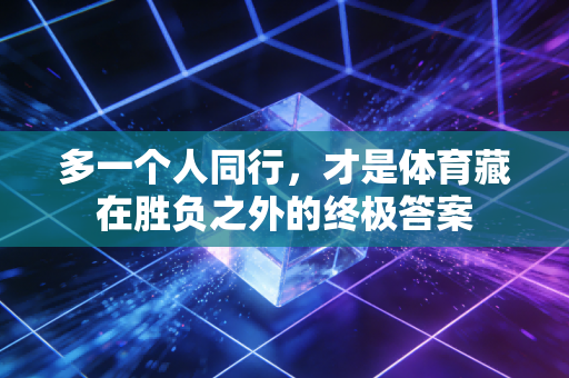 多一个人同行,才是体育藏在胜负之外的终极答案 多一个人同行,才是体育藏在胜负之外的终极答案