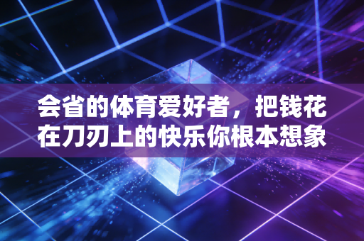 会省的体育爱好者,把钱花在刀刃上的快乐你根本想象不到 会省的体育爱好者,把钱花在刀刃上的快乐你根本想象不到