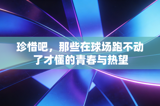 珍惜吧,那些在球场跑不动了才懂的青春与热望 珍惜吧,那些在球场跑不动了才懂的青春与热望