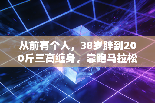 从前有个人,38岁胖到200斤三高缠身,靠跑马拉松把自己活成了小区名人 从前有个人,38岁胖到200斤三高缠身,靠跑马拉松把自己活成了小区名人