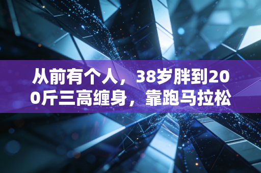 从前有个人，38岁胖到200斤三高缠身，靠跑马拉松把自己活成了小区名人