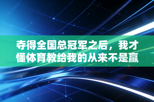 夺得全国总冠军之后,我才懂体育教给我的从来不是赢 夺得全国总冠军之后,我才懂体育教给我的从来不是赢