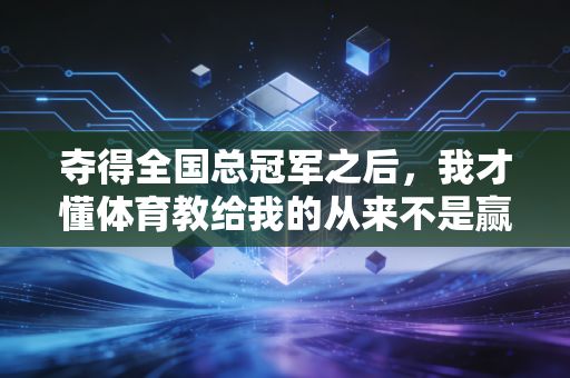 夺得全国总冠军之后，我才懂体育教给我的从来不是赢