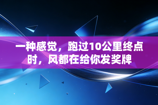 一种感觉，跑过10公里终点时，风都在给你发奖牌