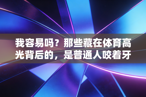 我容易吗?那些藏在体育高光背后的,是普通人咬着牙的热爱 我容易吗?那些藏在体育高光背后的,是普通人咬着牙的热爱