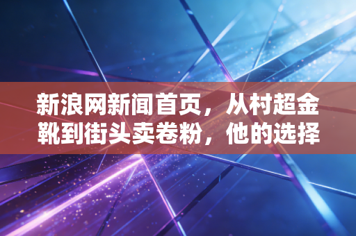 新浪网新闻首页,从村超金靴到街头卖卷粉,他的选择戳破了体育专属精英的泡沫 新浪网新闻首页,从村超金靴到街头卖卷粉,他的选择戳破了体育专属精英的泡沫