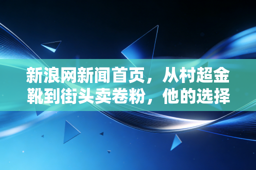 新浪网新闻首页，从村超金靴到街头卖卷粉，他的选择戳破了体育专属精英的泡沫